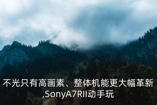 不光只有高画素、整体机能更大幅革新,SonyA7RII动手玩