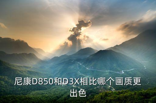 尼康D850和D3X相比哪个画质更出色