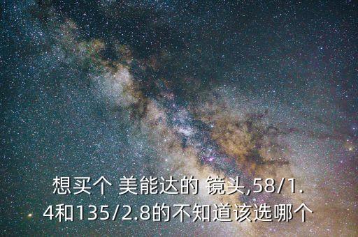 想买个 美能达的 镜头,58/1.4和135/2.8的不知道该选哪个