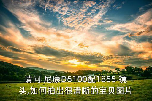 请问 尼康D5100配1855 镜头,如何拍出很清晰的宝贝图片