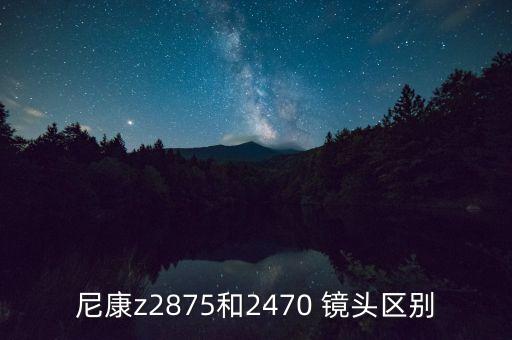 尼康z2875和2470 镜头区别