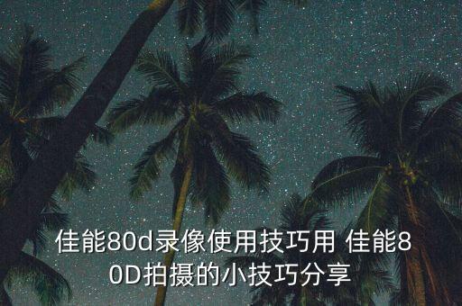  佳能80d录像使用技巧用 佳能80D拍摄的小技巧分享