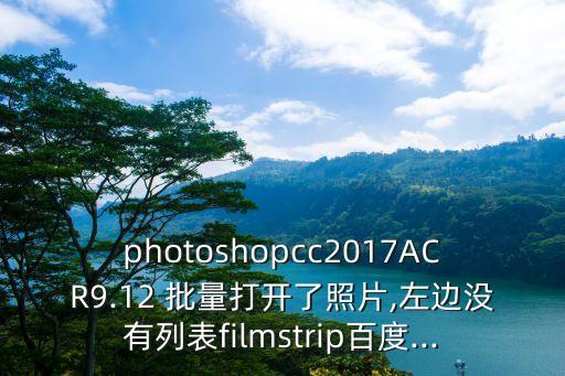 photoshopcc2017ACR9.12 批量打开了照片,左边没有列表filmstrip百度...