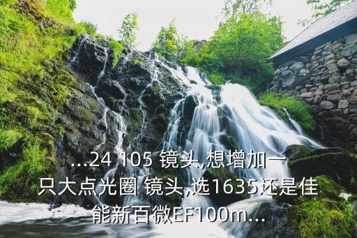 ...24 105 镜头,想增加一只大点光圈 镜头,选1635还是佳能新百微EF100m...