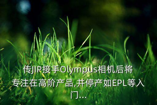 传JIP接手Olympus相机后将专注在高阶产品,并停产如EPL等入门...