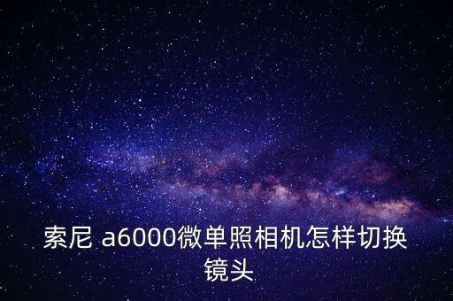 索尼 a6000微单照相机怎样切换 镜头