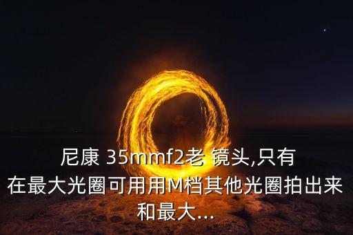  尼康 35mmf2老 镜头,只有在最大光圈可用用M档其他光圈拍出来和最大...