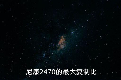  尼康2470的最大复制比