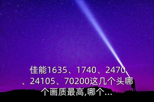  佳能1635、1740、2470、24105、70200这几个头哪个画质最高,哪个...