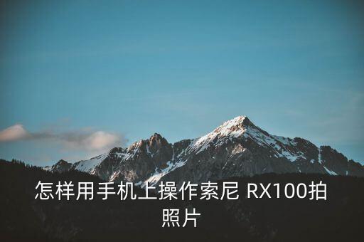 怎样用手机上操作索尼 RX100拍照片