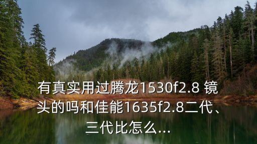 有真实用过腾龙1530f2.8 镜头的吗和佳能1635f2.8二代、三代比怎么...