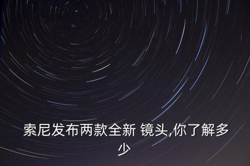  索尼发布两款全新 镜头,你了解多少