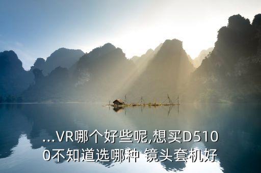 ...VR哪个好些呢,想买D5100不知道选哪种 镜头套机好