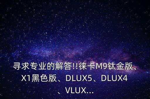 寻求专业的解答!!徕卡M9钛金版、X1黑色版、DLUX5、DLUX4、VLUX...