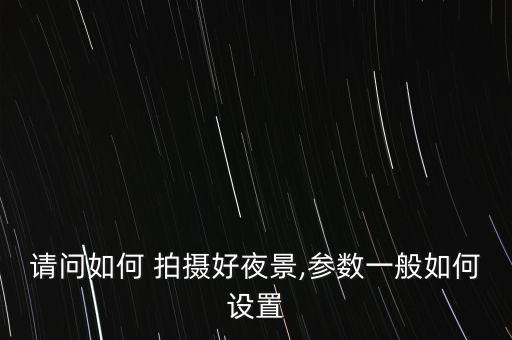 请问如何 拍摄好夜景,参数一般如何设置