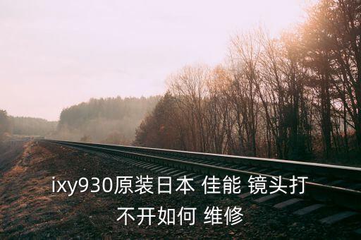 ixy930原装日本 佳能 镜头打不开如何 维修