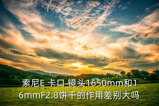 索尼E 卡口 镜头1650mm和16mmF2.8饼干的作用差别大吗