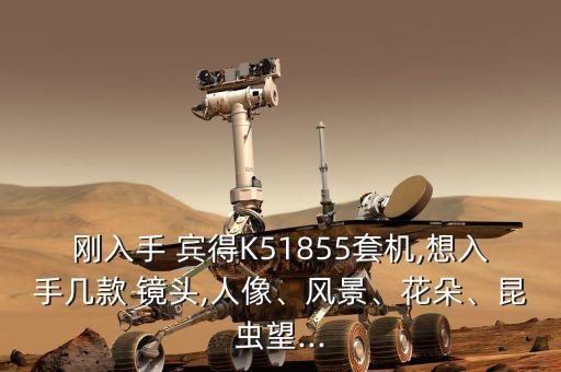 刚入手 宾得K51855套机,想入手几款 镜头,人像、风景、花朵、昆虫望...