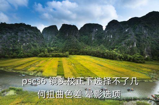  pscs6 镜头校正下选择不了几何扭曲色差 晕影选项