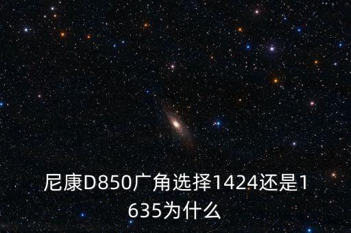 尼康D850广角选择1424还是1635为什么