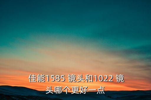  佳能1585 镜头和1022 镜头哪个更好一点