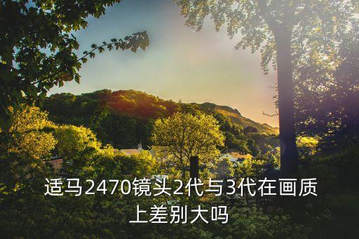  适马2470镜头2代与3代在画质上差别大吗