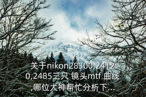 关于nikon28300,24120,2485三只 镜头mtf 曲线,哪位大神帮忙分析下...