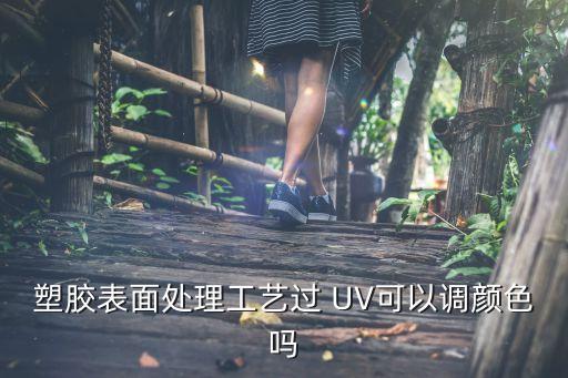 塑胶表面处理工艺过 UV可以调颜色吗