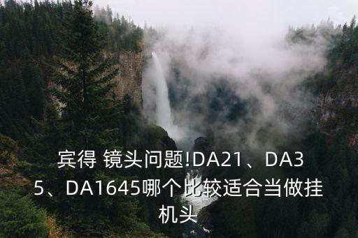  宾得 镜头问题!DA21、DA35、DA1645哪个比较适合当做挂机头