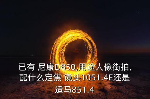 已有 尼康D850,用途人像街拍,配什么定焦 镜头1051.4E还是适马851.4