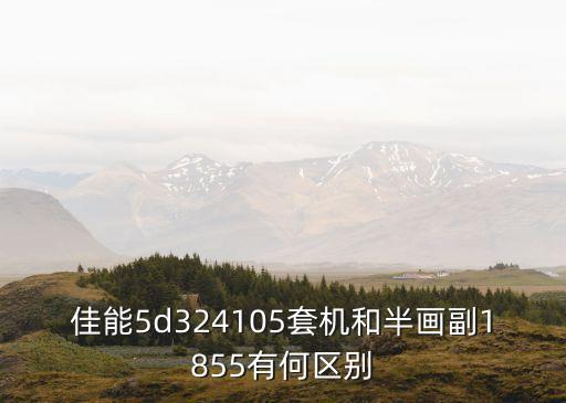 佳能5d324105套机和半画副1855有何区别