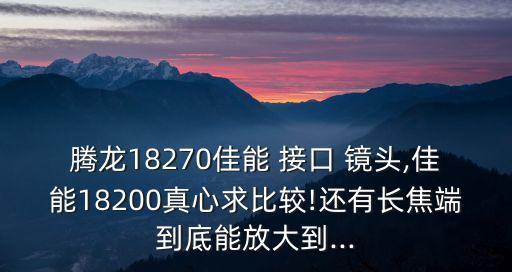 腾龙18270佳能 接口 镜头,佳能18200真心求比较!还有长焦端到底能放大到...