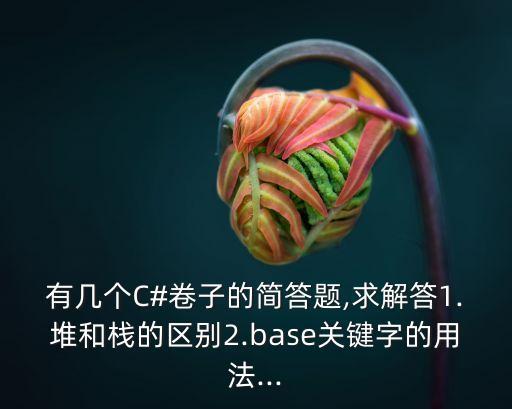 有几个C#卷子的简答题,求解答1.堆和栈的区别2.base关键字的用法...