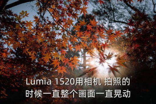 Lumia 1520用相机 拍照的时候一直整个画面一直晃动