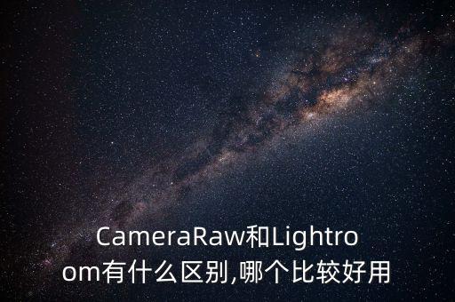 CameraRaw和Lightroom有什么区别,哪个比较好用