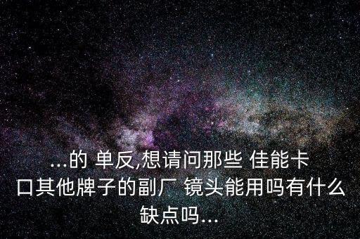 ...的 单反,想请问那些 佳能卡口其他牌子的副厂 镜头能用吗有什么缺点吗...