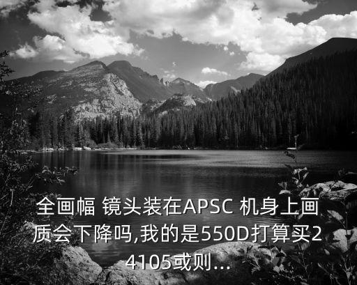 全画幅 镜头装在APSC 机身上画质会下降吗,我的是550D打算买24105或则...