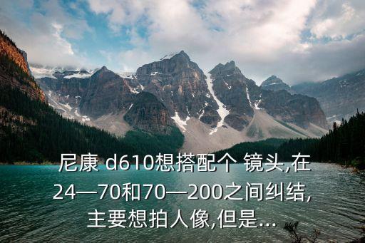  尼康 d610想搭配个 镜头,在24—70和70—200之间纠结,主要想拍人像,但是...