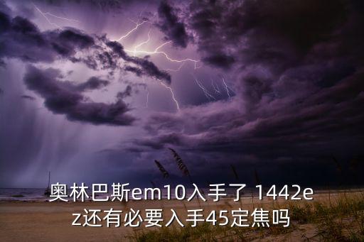 奥林巴斯em10入手了 1442ez还有必要入手45定焦吗