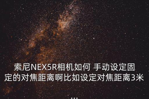 索尼NEX5R相机如何 手动设定固定的对焦距离啊比如设定对焦距离3米...