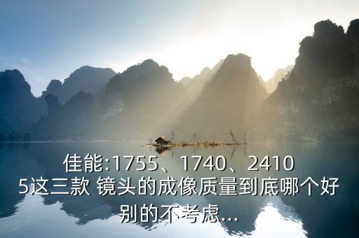 佳能:1755、1740、24105这三款 镜头的成像质量到底哪个好别的不考虑...