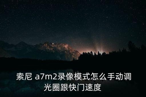  索尼 a7m2录像模式怎么手动调光圈跟快门速度