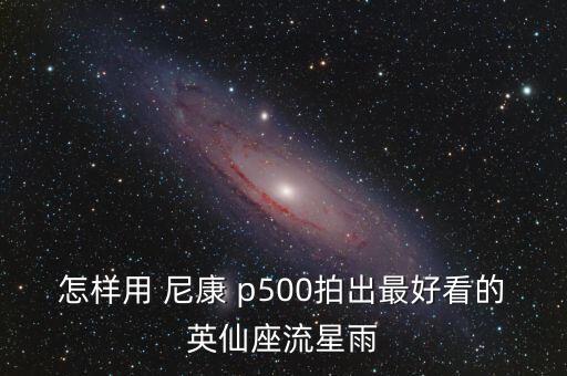 怎样用 尼康 p500拍出最好看的英仙座流星雨