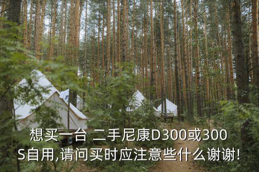 想买一台 二手尼康D300或300S自用,请问买时应注意些什么谢谢!