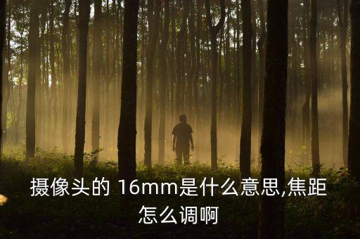 摄像头的 16mm是什么意思,焦距怎么调啊