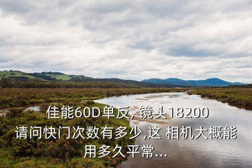  佳能60D单反, 镜头18200请问快门次数有多少,这 相机大概能用多久平常...