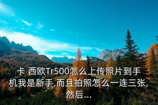 卡 西欧Tr500怎么上传照片到手机我是新手,而且拍照怎么一连三张,然后...