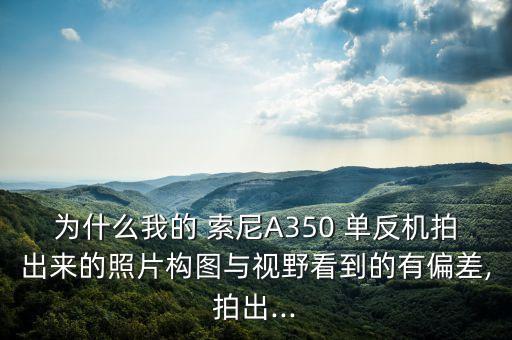 为什么我的 索尼A350 单反机拍出来的照片构图与视野看到的有偏差,拍出...