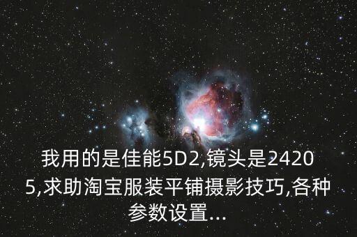 我用的是佳能5D2,镜头是24205,求助淘宝服装平铺摄影技巧,各种参数设置...