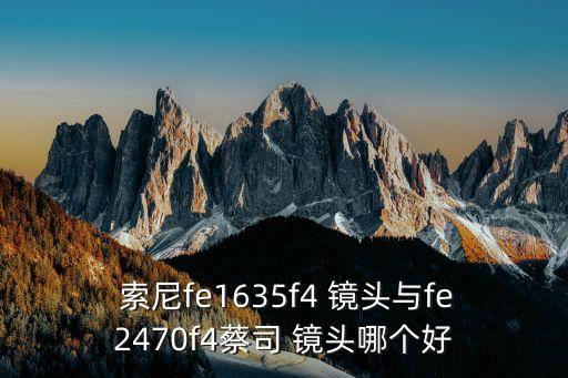  索尼fe1635f4 镜头与fe2470f4蔡司 镜头哪个好